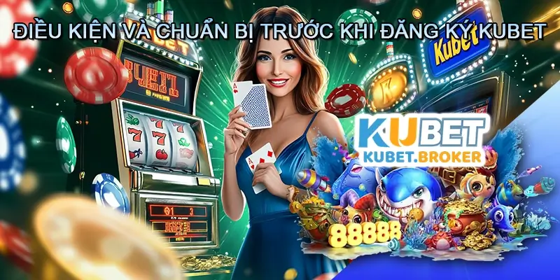 Điều Kiện và Chuẩn Bị Trước Khi Đăng Ký Kubet